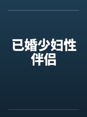 已婚少妇性伴侣by佚名笔趣阁无弹窗