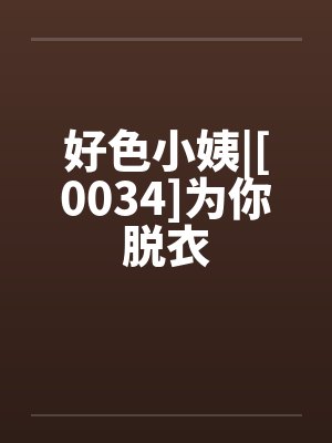 好色小姨|[0034]为你脱衣笔趣阁无弹窗