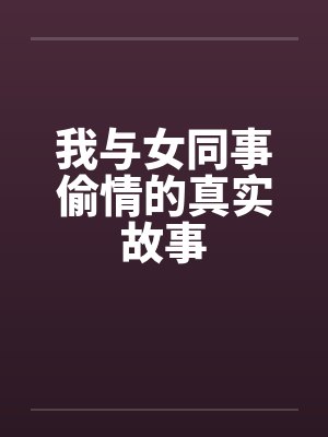 我与女同事偷情的真实故事by佚名