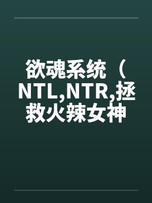 欲魂系统（NTL,NTR,拯救火辣女神与平行世界)by林宇莉莉安