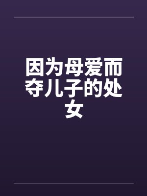 因为母爱而夺儿子的处女by佚名