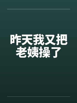 昨天我又把老姨操了by佚名笔趣阁无弹窗