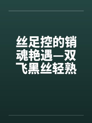 丝足控的销魂艳遇—双飞黑丝轻熟女笔趣阁无弹窗