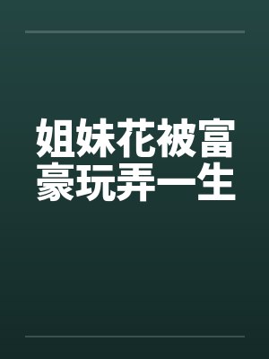 姐妹花被富豪玩弄一生by佚名笔趣阁无弹窗