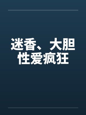 迷香、大胆性爱疯狂by佚名笔趣阁无弹窗