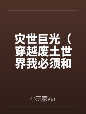 灾世巨光(穿越废土世界我必须和最强女人们疯狂做爱才能变身光之巨人by小玩家Ver笔趣阁无弹窗
