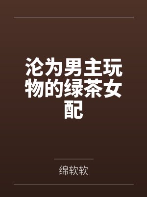 沦为男主玩物的绿茶女配by绵软软
