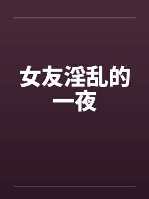 女友淫乱的一夜by佚名笔趣阁无弹窗
