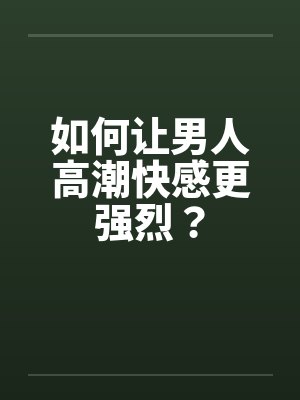 如何让男人高潮快感更强烈？
