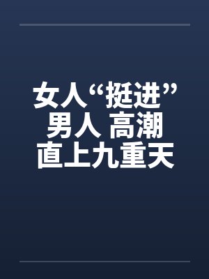 女人“挺进”男人 高潮直上九重天笔趣阁无弹窗