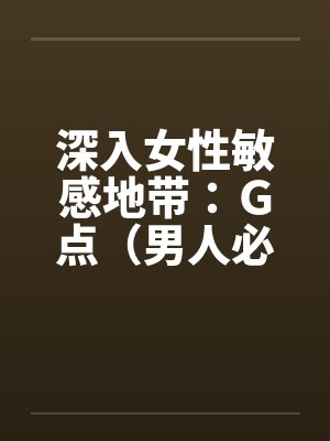 深入女性敏感地带：Ｇ点（男人必看）by佚名笔趣阁无弹窗