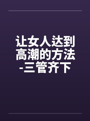 让女人达到高潮的方法-三管齐下by佚名