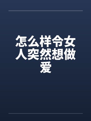 怎么样令女人突然想做爱笔趣阁无弹窗