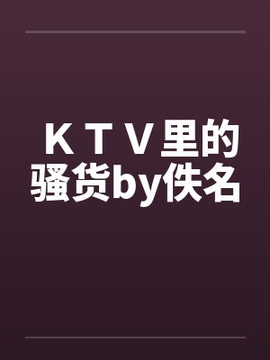 ＫＴＶ里的骚货by佚名