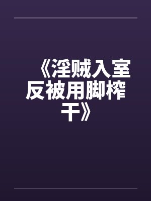 《淫贼入室反被用脚榨干》by佚名笔趣阁无弹窗
