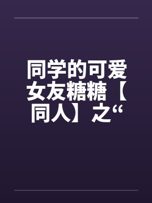 同学的可爱女友糖糖【同人】之“惨遭凌辱”笔趣阁无弹窗