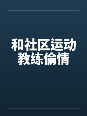 和社区运动教练偷情笔趣阁无弹窗