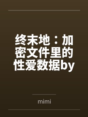 终末地：加密文件里的性爱数据bymimi笔趣阁无弹窗