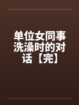 单位女同事洗澡时的对话【完】by佚名