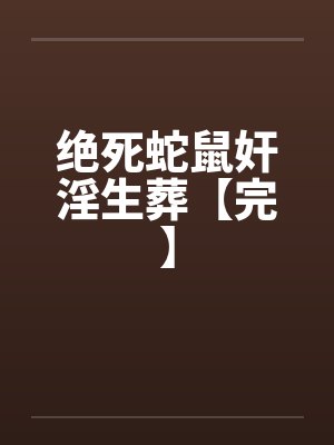 绝死蛇鼠奸淫生葬【完】