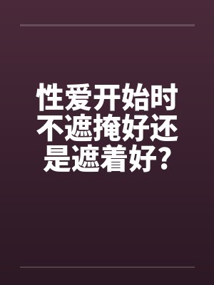 性爱开始时不遮掩好还是遮着好?
