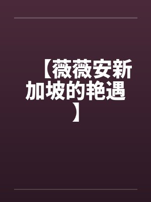 【薇薇安新加坡的艳遇】by佚名笔趣阁无弹窗