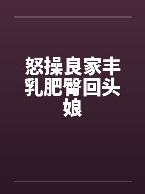 怒操良家丰乳肥臀回头娘