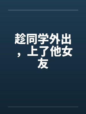 趁同学外出，上了他女友by佚名笔趣阁无弹窗