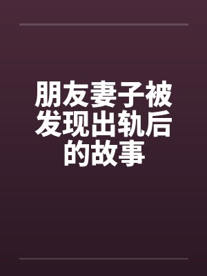 朋友妻子被发现出轨后的故事