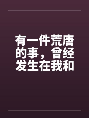 有一件荒唐的事，曾经发生在我和我朋友身上笔趣阁无弹窗