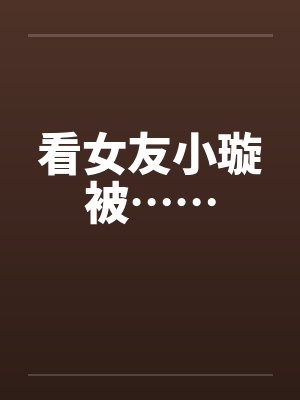 看女友小璇被……