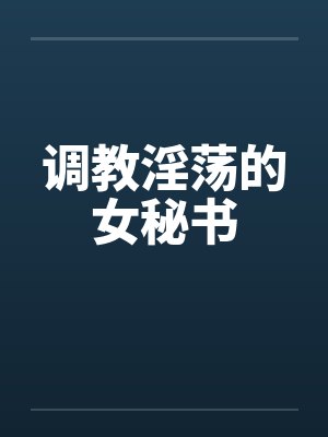 调教淫荡的女秘书by佚名笔趣阁无弹窗
