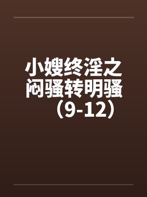 小嫂终淫之闷骚转明骚（9-12）