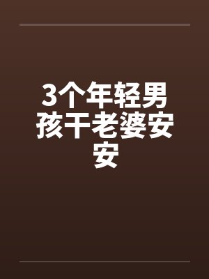 3个年轻男孩干老婆安安