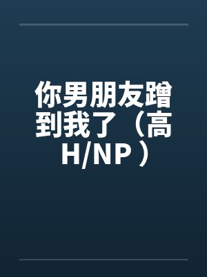 你男朋友蹭到我了(高H/NP )by佚名