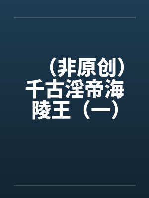 （非原创）千古淫帝海陵王（一）—-by佚名笔趣阁无弹窗
