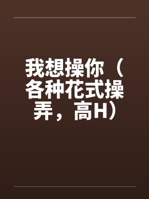 我想操你(各种花式操弄,高H)