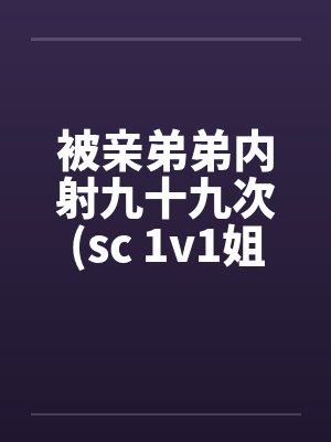 被亲弟弟内射九十九次(sc 1v1姐弟骨科)