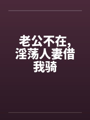 老公不在，淫荡人妻借我骑