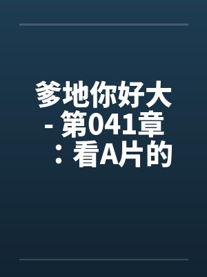 爹地你好大- 第041章：看A片的后果