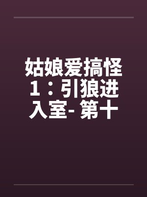姑娘爱搞怪1：引狼进入室- 第十章笔趣阁无弹窗