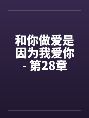 和你做爱是因为我爱你- 第28章