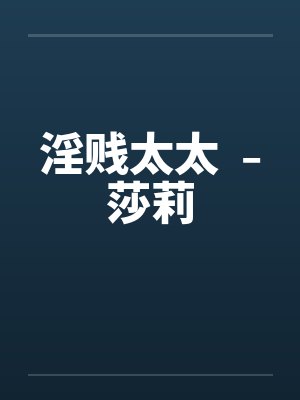 淫贱太太 ﹣莎莉笔趣阁无弹窗