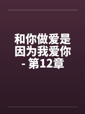 和你做爱是因为我爱你- 第12章