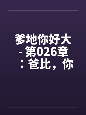 爹地你好大- 第026章：爸比，你好久都没有做了