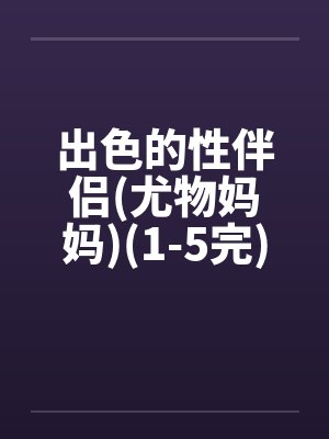出色的性伴侣(尤物妈妈)(1-5完)by佚名