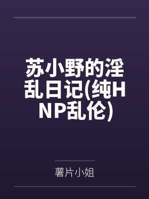 苏小野的淫乱日记(纯HNP乱伦)
