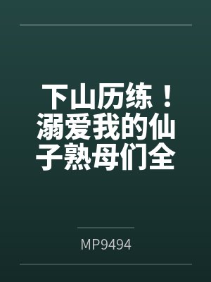 下山历练！溺爱我的仙子熟母们全部被大肉棒野爹隐奸NTR寝取恶堕了！笔趣阁无弹窗