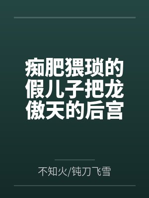 痴肥猥琐的假儿子把龙傲天的后宫全家桶全部肏翻成性奴by不知火/钝刀飞雪笔趣阁无弹窗