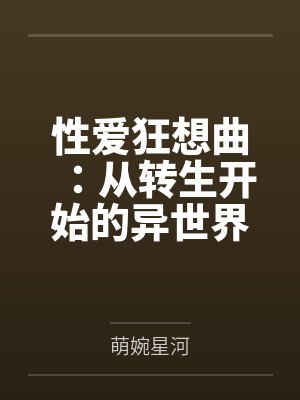 性爱狂想曲：从转生开始的异世界奇幻之旅，组建完美后宫开始第二人生的性福生活by萌婉星河笔趣阁无弹窗